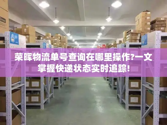 荣晖物流单号查询在哪里操作?一文掌握快递状态实时追踪! 荣晖物流单号查询在哪里操作?一文掌握快递状态实时追踪!