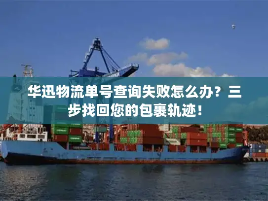 华迅物流单号查询失败怎么办？三步找回您的包裹轨迹！