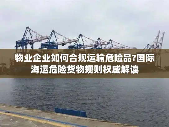 物业企业如何合规运输危险品?国际海运危险货物规则权威解读