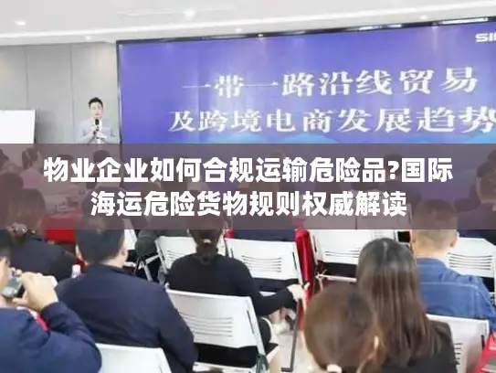 物业企业如何合规运输危险品?国际海运危险货物规则权威解读