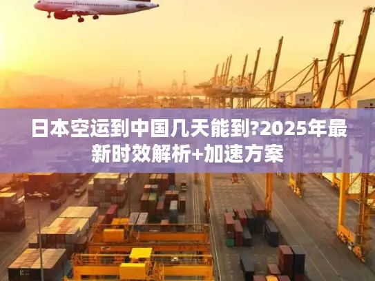 日本空运到中国几天能到?2025年最新时效解析+加速方案