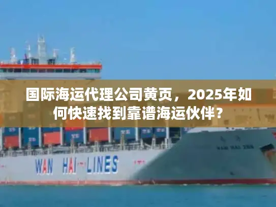 国际海运代理公司黄页，2025年如何快速找到靠谱海运伙伴？