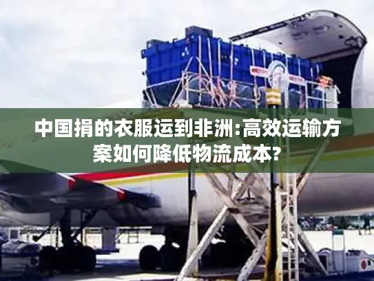 中国捐的衣服运到非洲:高效运输方案如何降低物流成本?