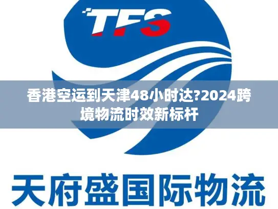 香港空运到天津48小时达?2024跨境物流时效新标杆