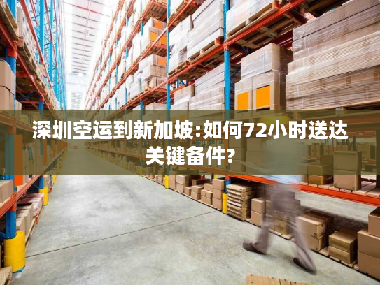 深圳空运到新加坡:如何72小时送达关键备件? 深圳空运到新加坡:如何72小时送达关键备件?
