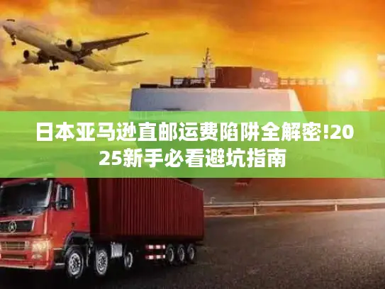 日本亚马逊直邮运费陷阱全解密!2025新手必看避坑指南