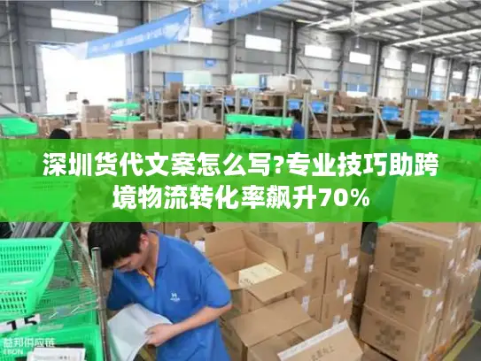 深圳货代文案怎么写?专业技巧助跨境物流转化率飙升70%