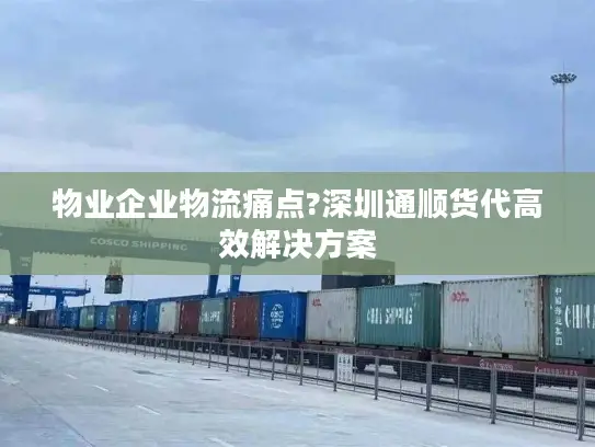 物业企业物流痛点?深圳通顺货代高效解决方案