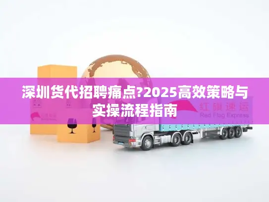 深圳货代招聘痛点?2025高效策略与实操流程指南