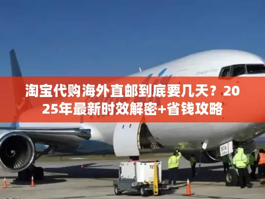 淘宝代购海外直邮到底要几天？2025年最新时效解密+省钱攻略