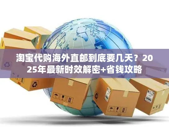 淘宝代购海外直邮到底要几天？2025年最新时效解密+省钱攻略