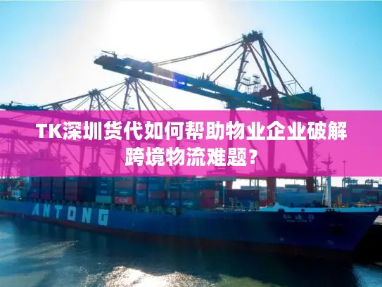 TK深圳货代如何帮助物业企业破解跨境物流难题？