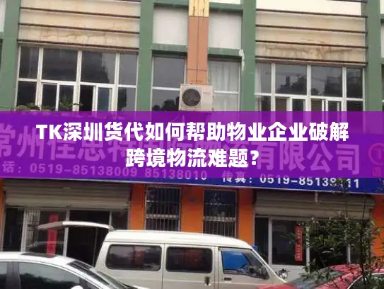 TK深圳货代如何帮助物业企业破解跨境物流难题？