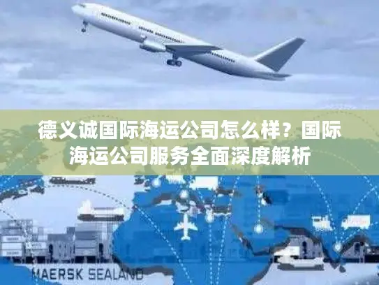 德义诚国际海运公司怎么样？国际海运公司服务全面深度解析