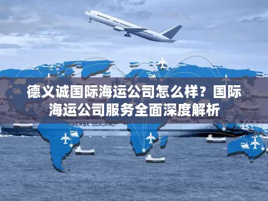 德义诚国际海运公司怎么样？国际海运公司服务全面深度解析