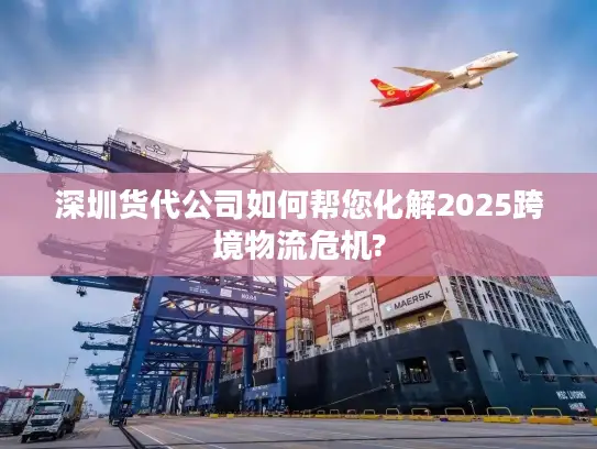 深圳货代公司如何帮您化解2025跨境物流危机?