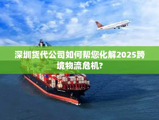 深圳货代公司如何帮您化解2025跨境物流危机?
