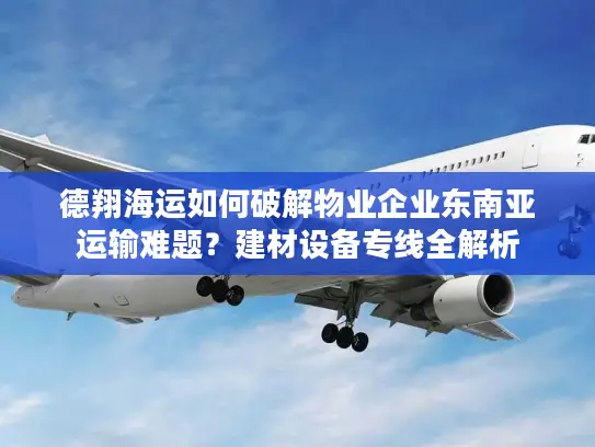 德翔海运如何破解物业企业东南亚运输难题？建材设备专线全解析