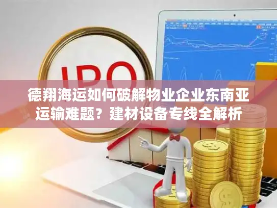 德翔海运如何破解物业企业东南亚运输难题？建材设备专线全解析