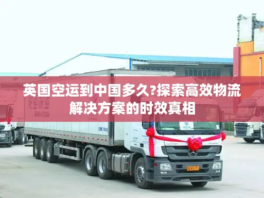 英国空运到中国多久?探索高效物流解决方案的时效真相