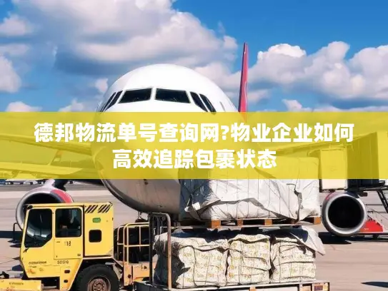 德邦物流单号查询网?物业企业如何高效追踪包裹状态