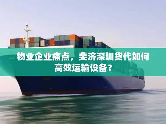 物业企业痛点，斐济深圳货代如何高效运输设备？