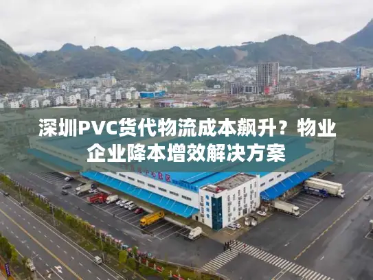 深圳PVC货代物流成本飙升？物业企业降本增效解决方案