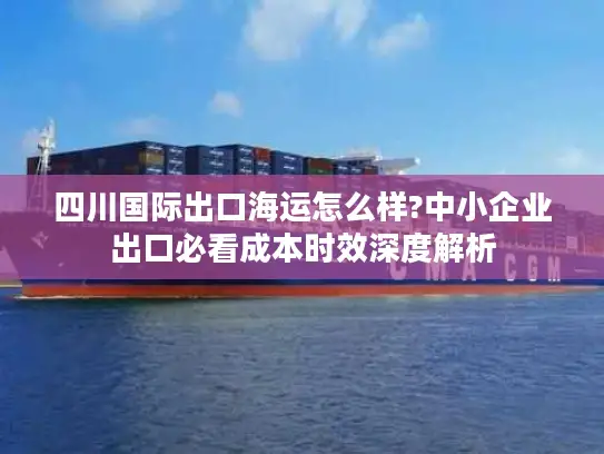 四川国际出口海运怎么样?中小企业出口必看成本时效深度解析