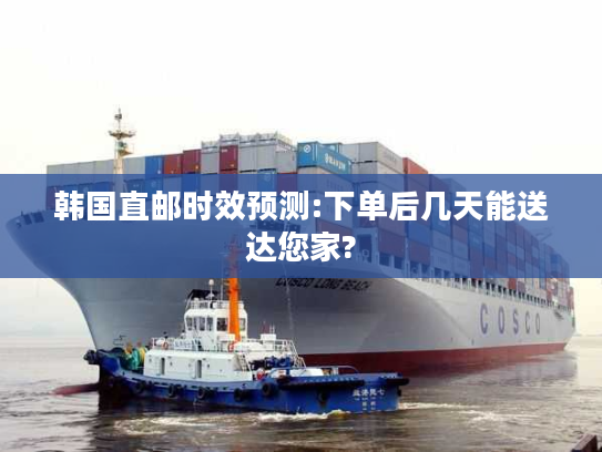 韩国直邮时效预测:下单后几天能送达您家?