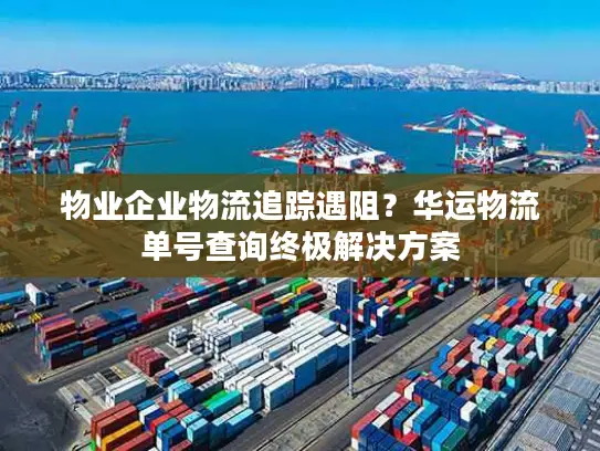 物业企业物流追踪遇阻？华运物流单号查询终极解决方案