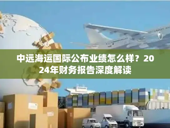 中远海运国际公布业绩怎么样？2024年财务报告深度解读
