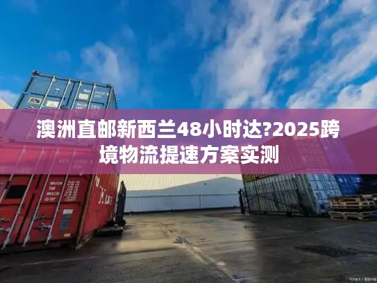 澳洲直邮新西兰48小时达?2025跨境物流提速方案实测