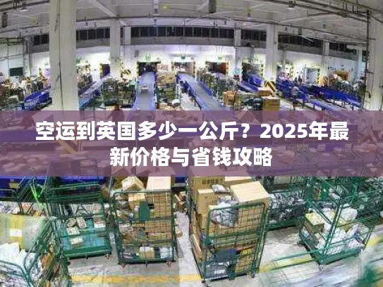 空运到英国多少一公斤？2025年最新价格与省钱攻略