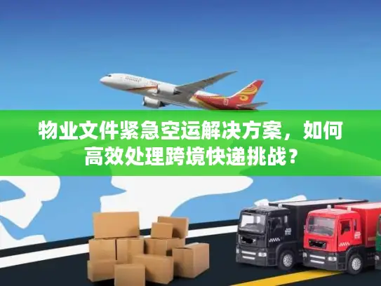 物业文件紧急空运解决方案，如何高效处理跨境快递挑战？