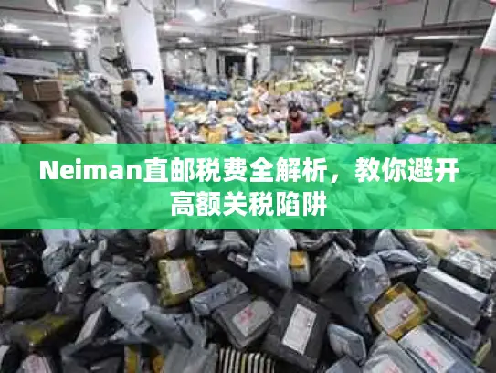 Neiman直邮税费全解析，教你避开高额关税陷阱