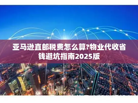 亚马逊直邮税费怎么算?物业代收省钱避坑指南2025版