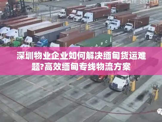 深圳物业企业如何解决缅甸货运难题?高效缅甸专线物流方案