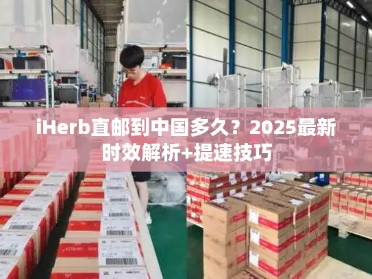 iHerb直邮到中国多久？2025最新时效解析+提速技巧