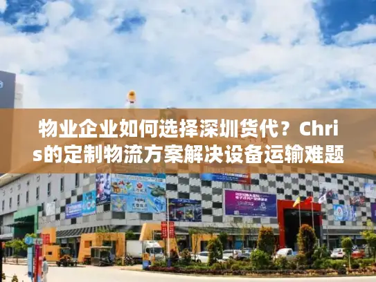 物业企业如何选择深圳货代?Chris的定制物流方案解决设备运输难题 物业企业如何选择深圳货代?Chris的定制物流方案解决设备运输难题