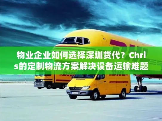 物业企业如何选择深圳货代?Chris的定制物流方案解决设备运输难题 物业企业如何选择深圳货代?Chris的定制物流方案解决设备运输难题