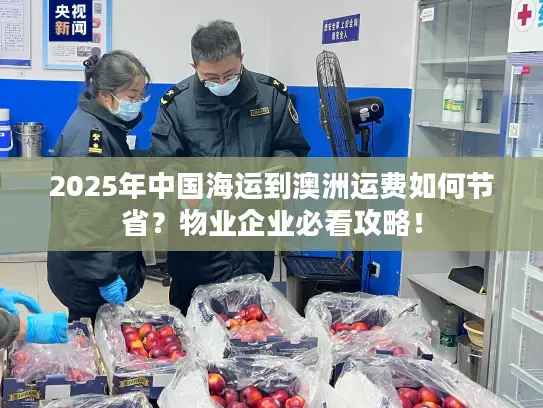 2025年中国海运到澳洲运费如何节省？物业企业必看攻略！
