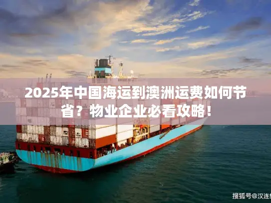2025年中国海运到澳洲运费如何节省？物业企业必看攻略！