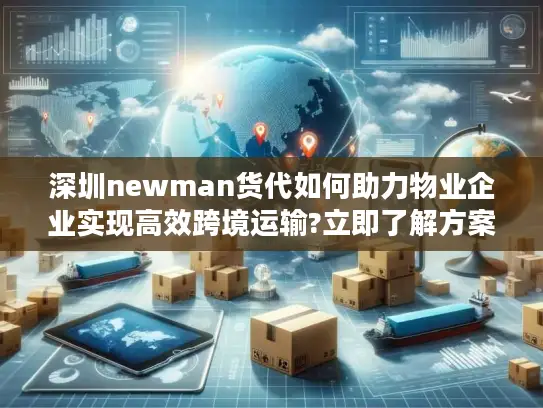 深圳newman货代如何助力物业企业实现高效跨境运输?立即了解方案
