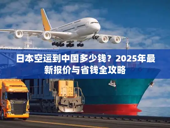 日本空运到中国多少钱？2025年最新报价与省钱全攻略