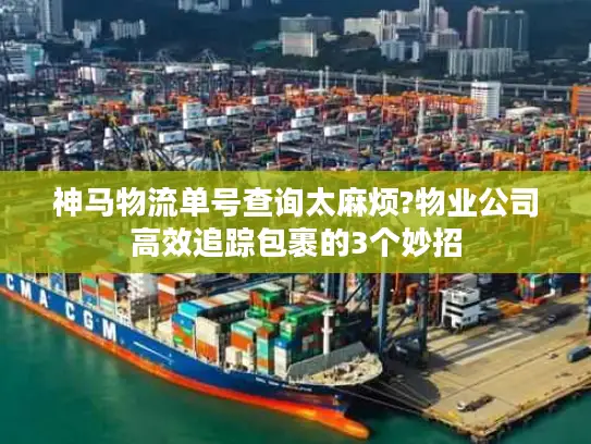 神马物流单号查询太麻烦?物业公司高效追踪包裹的3个妙招