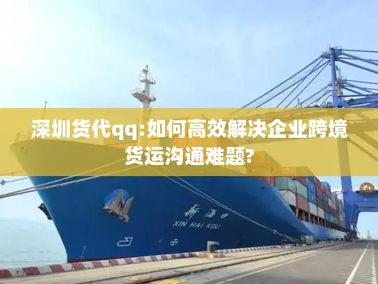 深圳货代qq:如何高效解决企业跨境货运沟通难题?