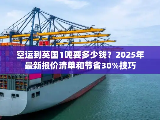 空运到英国1吨要多少钱？2025年最新报价清单和节省30%技巧