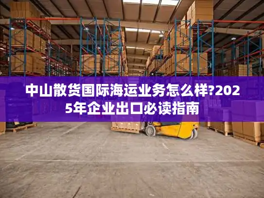 中山散货国际海运业务怎么样?2025年企业出口必读指南
