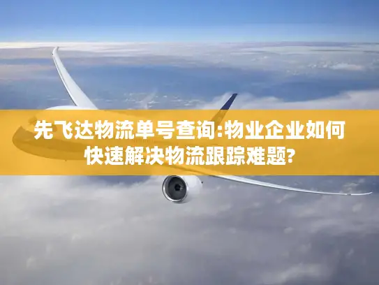 先飞达物流单号查询:物业企业如何快速解决物流跟踪难题?