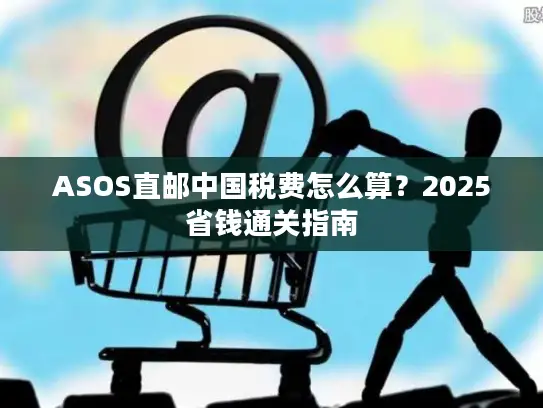 ASOS直邮中国税费怎么算？2025省钱通关指南